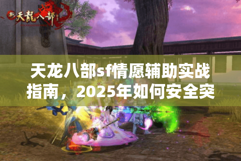 天龙八部sf情愿辅助实战指南,2025年如何安全突破战力瓶颈? 天龙八部sf情愿辅助实战指南,2025年如何安全突破战力瓶颈?