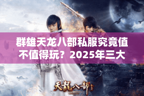 群雄天龙八部私服究竟值不值得玩？2025年三大独家评测揭秘