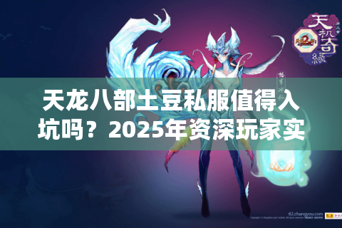 天龙八部土豆私服值得入坑吗?2025年资深玩家实测避坑指南 天龙八部土豆私服值得入坑吗?2025年资深玩家实测避坑指南