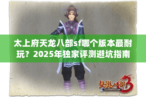 太上府天龙八部sf哪个版本最耐玩?2025年独家评测避坑指南 太上府天龙八部sf哪个版本最耐玩?2025年独家评测避坑指南