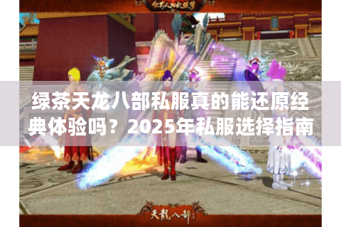 绿茶天龙八部私服真的能还原经典体验吗?2025年私服选择指南 绿茶天龙八部私服真的能还原经典体验吗?2025年私服选择指南