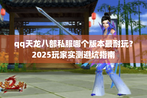 qq天龙八部私服哪个版本最耐玩?2025玩家实测避坑指南 qq天龙八部私服哪个版本最耐玩?2025玩家实测避坑指南