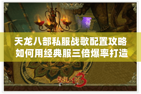 天龙八部私服战歌配置攻略 如何用经典服三倍爆率打造顶级指挥? 天龙八部私服战歌配置攻略 如何用经典服三倍爆率打造顶级指挥?