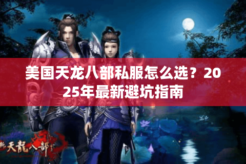 美国天龙八部私服怎么选?2025年最新避坑指南 美国天龙八部私服怎么选?2025年最新避坑指南