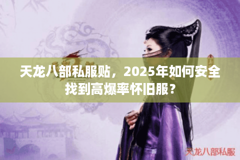 天龙八部私服贴,2025年如何安全找到高爆率怀旧服? 天龙八部私服贴,2025年如何安全找到高爆率怀旧服?