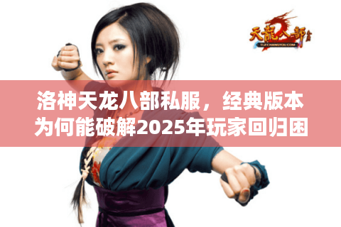 洛神天龙八部私服,经典版本为何能破解2025年玩家回归困局? 洛神天龙八部私服,经典版本为何能破解2025年玩家回归困局?