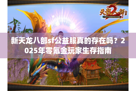 新天龙八部sf公益服真的存在吗?2025年零氪金玩家生存指南 新天龙八部sf公益服真的存在吗?2025年零氪金玩家生存指南