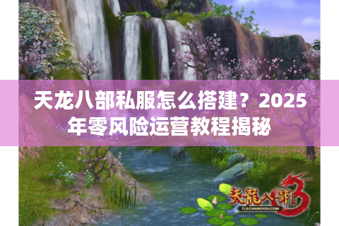 天龙八部私服怎么搭建?2025年零风险运营教程揭秘 天龙八部私服怎么搭建?2025年零风险运营教程揭秘