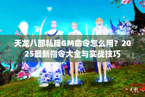 天龙八部私服GM命令怎么用?2025最新指令大全与实战技巧 天龙八部私服GM命令怎么用?2025最新指令大全与实战技巧