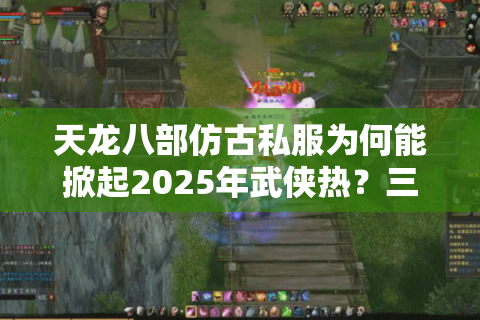 天龙八部仿古私服为何能掀起2025年武侠热？三大经典复刻解析