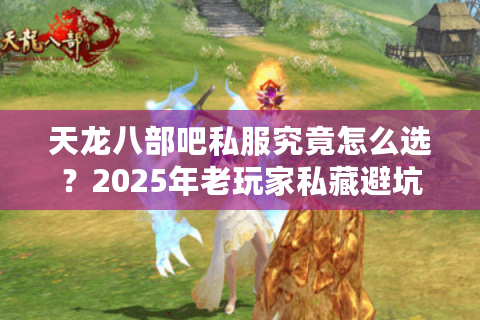 天龙八部吧私服究竟怎么选?2025年老玩家私藏避坑指南 天龙八部吧私服究竟怎么选?2025年老玩家私藏避坑指南