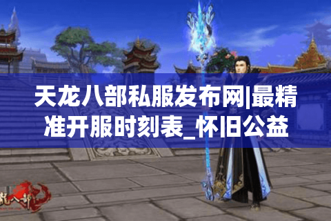 天龙八部私服发布网|最精准开服时刻表_怀旧公益版推荐