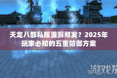 天龙八部私服漏洞频发?2025年玩家必知的五重防御方案 天龙八部私服漏洞频发?2025年玩家必知的五重防御方案