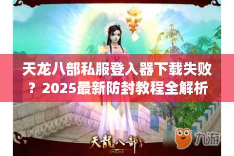 天龙八部私服登入器下载失败?2025最新防封教程全解析 天龙八部私服登入器下载失败?2025最新防封教程全解析