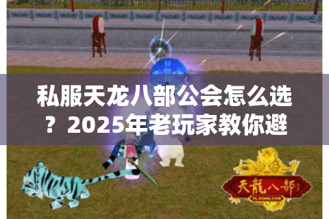 私服天龙八部公会怎么选?2025年老玩家教你避坑攻略 私服天龙八部公会怎么选?2025年老玩家教你避坑攻略