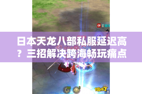 日本天龙八部私服延迟高?三招解决跨海畅玩痛点 日本天龙八部私服延迟高?三招解决跨海畅玩痛点