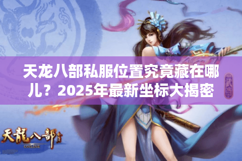 天龙八部私服位置究竟藏在哪儿？2025年最新坐标大揭密