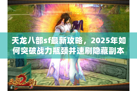 天龙八部sf最新攻略,2025年如何突破战力瓶颈并速刷隐藏副本? 天龙八部sf最新攻略,2025年如何突破战力瓶颈并速刷隐藏副本?