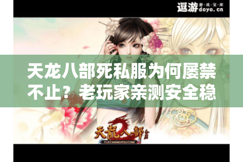 天龙八部死私服为何屡禁不止?老玩家亲测安全稳定替代方案 天龙八部死私服为何屡禁不止?老玩家亲测安全稳定替代方案