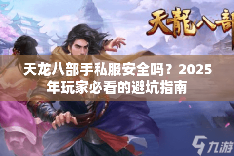 天龙八部手私服安全吗?2025年玩家必看的避坑指南 天龙八部手私服安全吗?2025年玩家必看的避坑指南