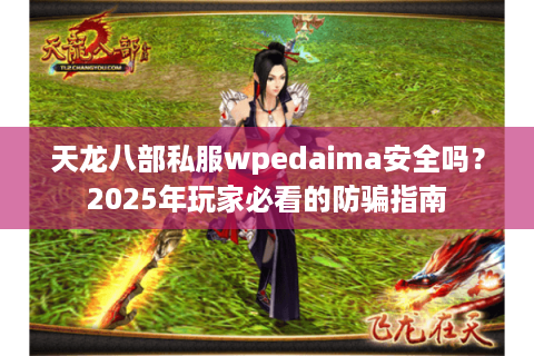 天龙八部私服wpedaima安全吗?2025年玩家必看的防骗指南 天龙八部私服wpedaima安全吗?2025年玩家必看的防骗指南