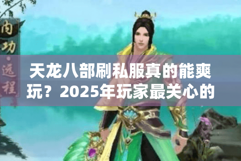天龙八部刷私服真的能爽玩?2025年玩家最关心的5大避坑真相 天龙八部刷私服真的能爽玩?2025年玩家最关心的5大避坑真相