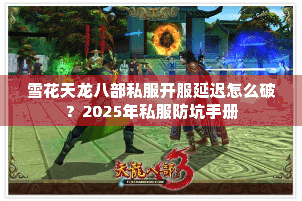 雪花天龙八部私服开服延迟怎么破?2025年私服防坑手册 雪花天龙八部私服开服延迟怎么破?2025年私服防坑手册
