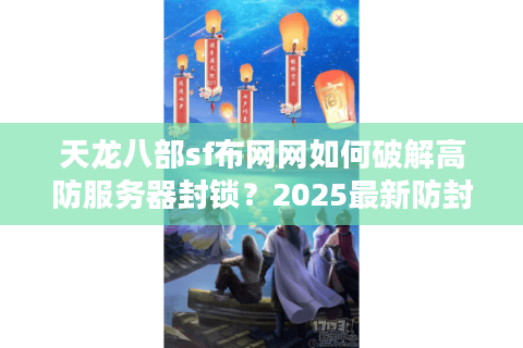 天龙八部sf布网网如何破解高防服务器封锁?2025最新防封方案实测 天龙八部sf布网网如何破解高防服务器封锁?2025最新防封方案实测