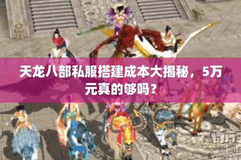 天龙八部私服搭建成本大揭秘,5万元真的够吗? 天龙八部私服搭建成本大揭秘,5万元真的够吗?