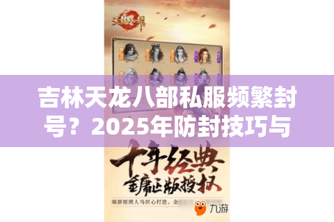 吉林天龙八部私服频繁封号?2025年防封技巧与经验翻倍攻略 吉林天龙八部私服频繁封号?2025年防封技巧与经验翻倍攻略
