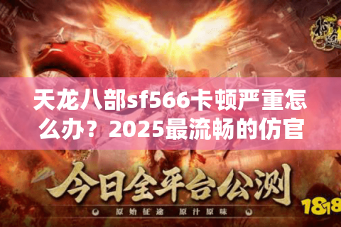 天龙八部sf566卡顿严重怎么办?2025最流畅的仿官微变实测报告 天龙八部sf566卡顿严重怎么办?2025最流畅的仿官微变实测报告