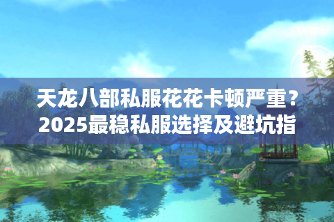 天龙八部私服花花卡顿严重?2025最稳私服选择及避坑指南 天龙八部私服花花卡顿严重?2025最稳私服选择及避坑指南