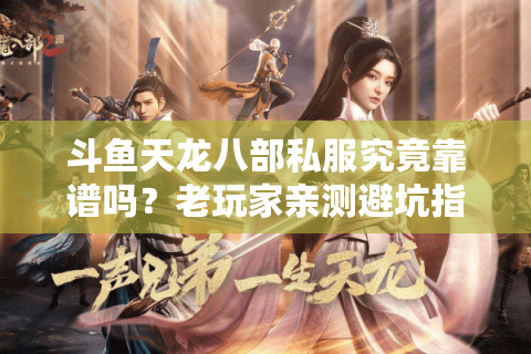 斗鱼天龙八部私服究竟靠谱吗?老玩家亲测避坑指南 斗鱼天龙八部私服究竟靠谱吗?老玩家亲测避坑指南