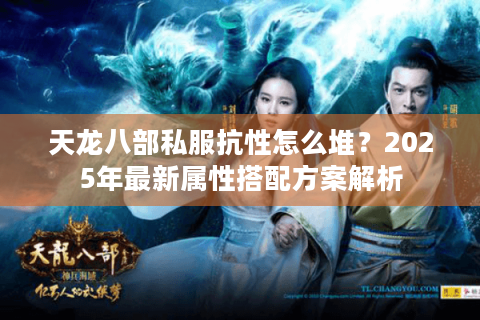 天龙八部私服抗性怎么堆?2025年最新属性搭配方案解析 天龙八部私服抗性怎么堆?2025年最新属性搭配方案解析