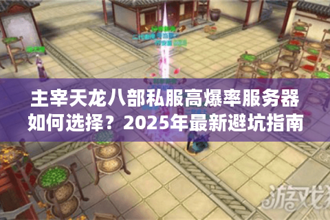 主宰天龙八部私服高爆率服务器如何选择?2025年最新避坑指南 主宰天龙八部私服高爆率服务器如何选择?2025年最新避坑指南