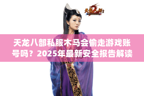 天龙八部私服木马会偷走游戏账号吗?2025年最新安全报告解读 天龙八部私服木马会偷走游戏账号吗?2025年最新安全报告解读