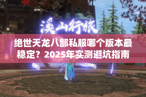 绝世天龙八部私服哪个版本最稳定？2025年实测避坑指南