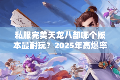 私服完美天龙八部哪个版本最耐玩?2025年高爆率怀旧服测评 私服完美天龙八部哪个版本最耐玩?2025年高爆率怀旧服测评