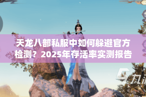 天龙八部私服中如何躲避官方检测?2025年存活率实测报告 天龙八部私服中如何躲避官方检测?2025年存活率实测报告
