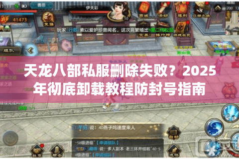 天龙八部私服删除失败?2025年彻底卸载教程防封号指南 天龙八部私服删除失败?2025年彻底卸载教程防封号指南