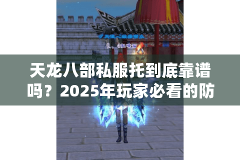 天龙八部私服托到底靠谱吗?2025年玩家必看的防坑指南 天龙八部私服托到底靠谱吗?2025年玩家必看的防坑指南