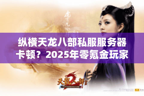 纵横天龙八部私服服务器卡顿?2025年零氪金玩家生存指南 纵横天龙八部私服服务器卡顿?2025年零氪金玩家生存指南