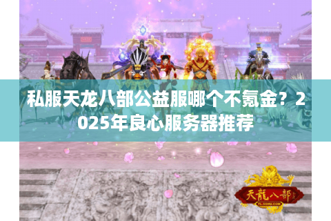 私服天龙八部公益服哪个不氪金?2025年良心服务器推荐 私服天龙八部公益服哪个不氪金?2025年良心服务器推荐