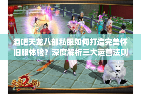 酒吧天龙八部私服如何打造完美怀旧服体验?深度解析三大运营法则 酒吧天龙八部私服如何打造完美怀旧服体验?深度解析三大运营法则