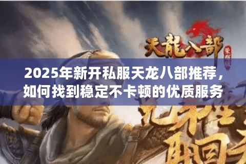 2025年新开私服天龙八部推荐,如何找到稳定不卡顿的优质服务器? 2025年新开私服天龙八部推荐,如何找到稳定不卡顿的优质服务器?