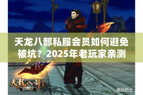 天龙八部私服会员如何避免被坑?2025年老玩家亲测避雷指南 天龙八部私服会员如何避免被坑?2025年老玩家亲测避雷指南