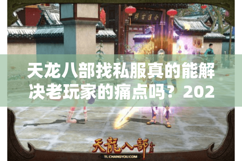 天龙八部找私服真的能解决老玩家的痛点吗?2025年私服避坑指南 天龙八部找私服真的能解决老玩家的痛点吗?2025年私服避坑指南