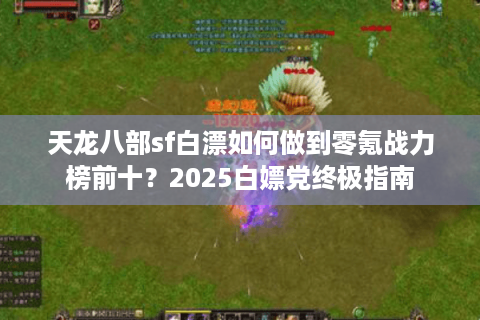 天龙八部sf白漂如何做到零氪战力榜前十?2025白嫖党终极指南 天龙八部sf白漂如何做到零氪战力榜前十?2025白嫖党终极指南