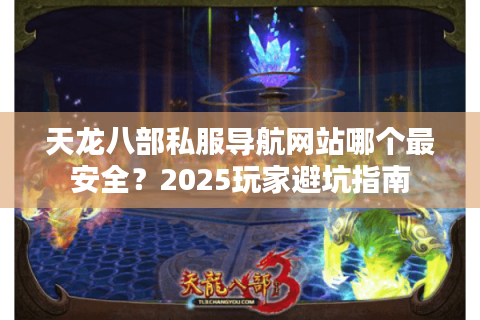 天龙八部私服导航网站哪个最安全?2025玩家避坑指南 天龙八部私服导航网站哪个最安全?2025玩家避坑指南