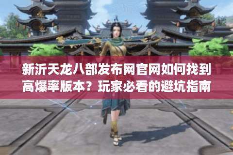 新沂天龙八部发布网官网如何找到高爆率版本？玩家必看的避坑指南